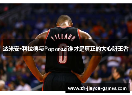 达米安·利拉德与Paparazi谁才是真正的大心脏王者