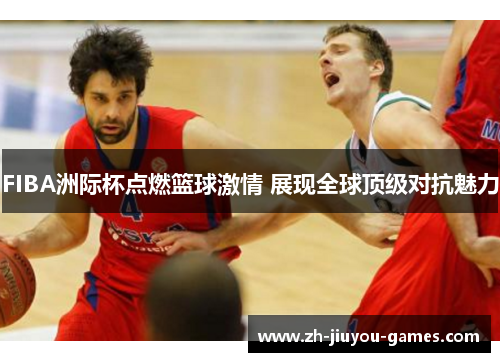 FIBA洲际杯点燃篮球激情 展现全球顶级对抗魅力