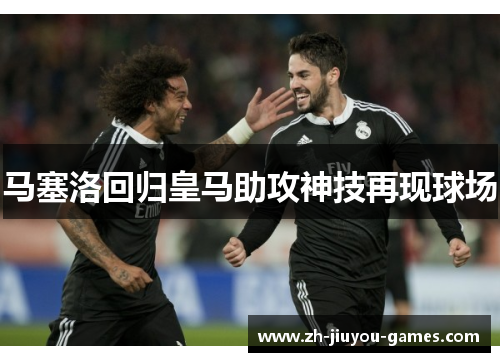 马塞洛回归皇马助攻神技再现球场