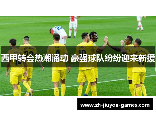 西甲转会热潮涌动 豪强球队纷纷迎来新援