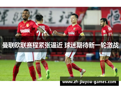 曼联欧联赛程紧张逼近 球迷期待新一轮激战