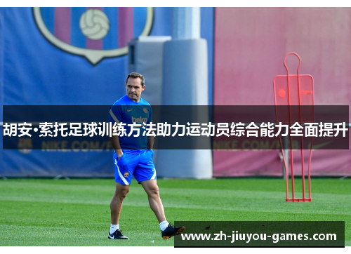 胡安·索托足球训练方法助力运动员综合能力全面提升